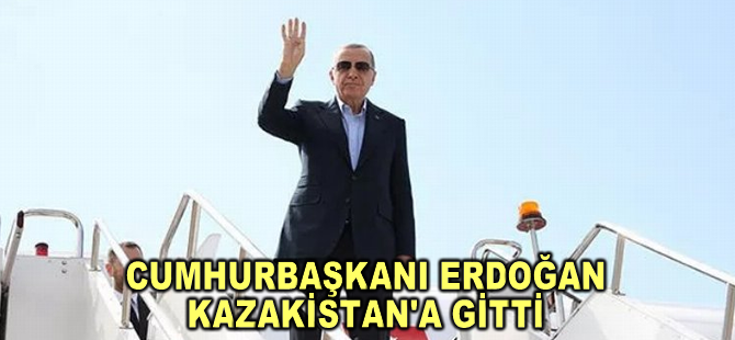 Cumhurbaşkanı Erdoğan Kazakistan'a gitti