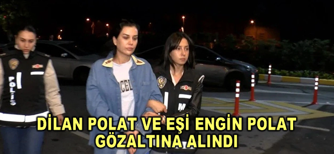 Dilan Polat ve eşi Engin Polat gözaltına alındı