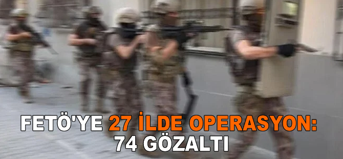 FETÖ'ye 27 ilde operasyon: 74 gözaltı