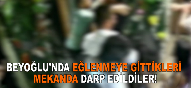 Beyoğlu'nda eğlenmeye gittikleri mekanda darp edildiler!