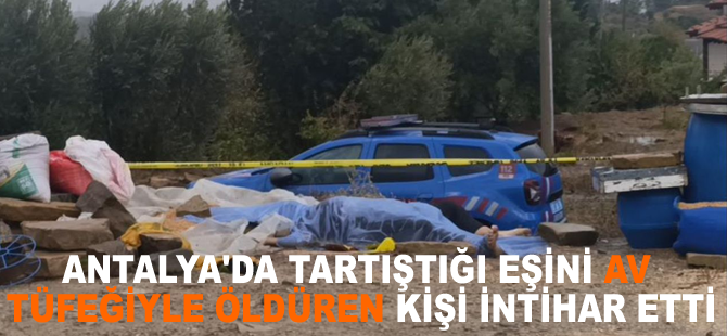 Antalya'da tartıştığı eşini av tüfeğiyle öldüren kişi intihar etti