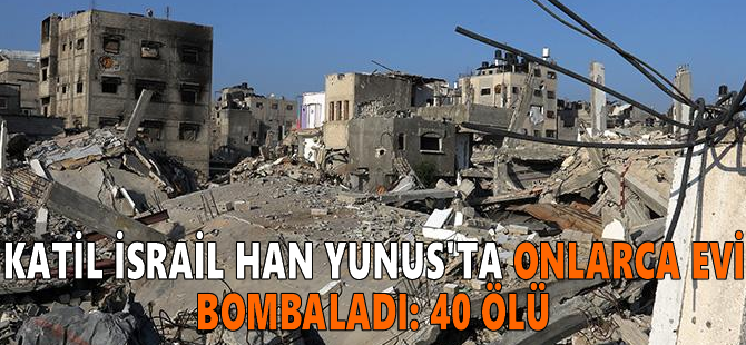 Katil İsrail Han Yunus'ta onlarca evi bombaladı: 40 ölü