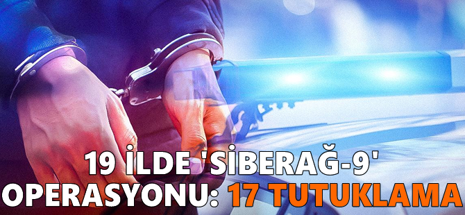 19 ilde 'Siberağ-9' operasyonu: 17 tutuklama