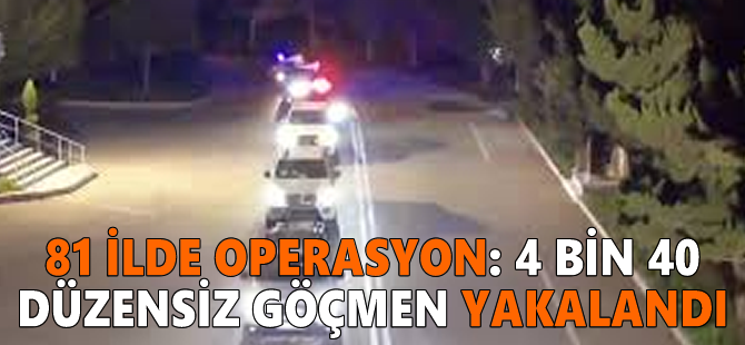 81 ilde operasyon: 4 bin 40 düzensiz göçmen yakalandı