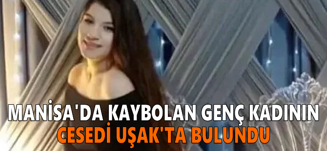 Manisa'da kaybolan genç kadının cesedi Uşak'ta bulundu