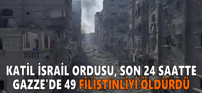 Katil İsrail ordusu, son 24 saatte Gazze'de 49 Filistinliyi öldürdü