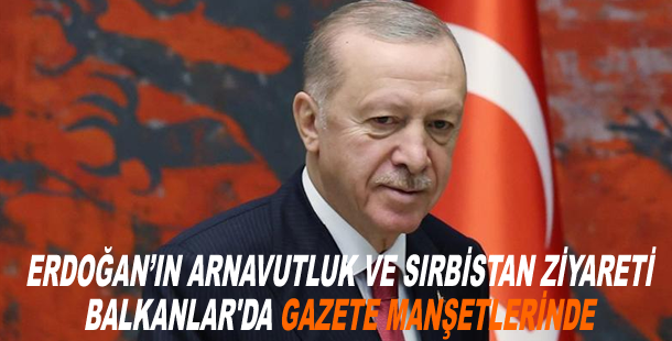 Erdoğan’ın Arnavutluk ve Sırbistan ziyareti Balkanlar'da gazete manşetlerinde