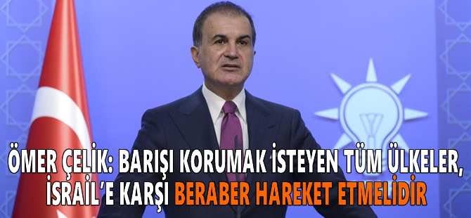 Ömer Çelik: Barışı korumak isteyen tüm ülkeler, İsrail’e karşı beraber hareket etmelidir