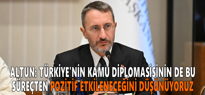 Altun: Türkiye'nin kamu diplomasisinin de bu süreçten pozitif etkileneceğini düşünüyoruz