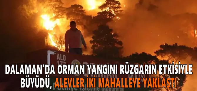 Dalaman'da orman yangını rüzgarın etkisiyle büyüdü, alevler iki mahalleye yaklaştı