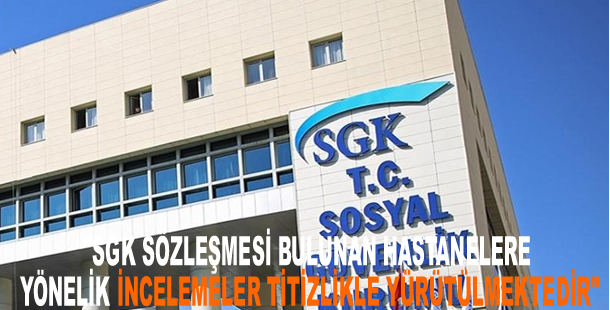 "SGK sözleşmesi bulunan hastanelere yönelik incelemeler titizlikle yürütülmektedir"