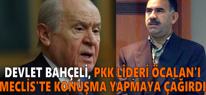 Devlet Bahçeli, PKK lideri Öcalan'ı Meclis'te konuşma yapmaya çağırdı