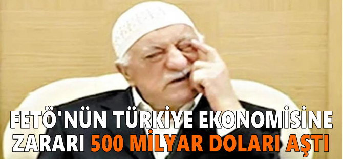 FETÖ'nün Türkiye ekonomisine zararı 500 milyar doları aştı