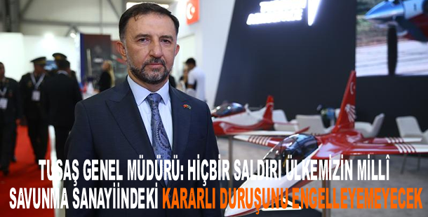 TUSAŞ Genel Müdürü: Hiçbir saldırı ülkemizin millî savunma sanayiindeki kararlı duruşunu engelleyemeyecek