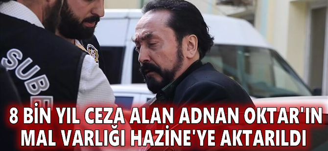 8 bin yıl ceza alan Adnan Oktar'ın mal varlığı Hazine'ye aktarıldı