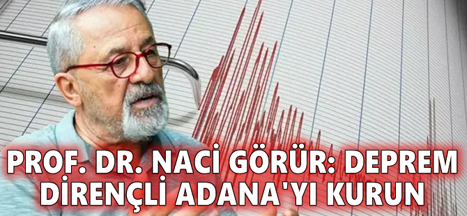 Prof. Dr. Naci Görür: Deprem dirençli Adana'yı kurun