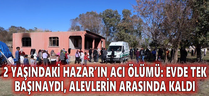 2 yaşındaki Hazar’ın acı ölümü: Evde tek başınaydı, alevlerin arasında kaldı