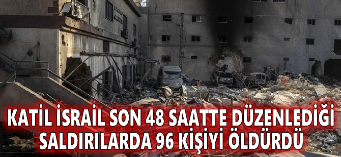 Katil İsrail son 48 saatte düzenlediği saldırılarda 96 kişiyi öldürdü