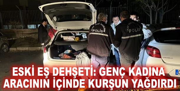 Eski eş dehşeti: Genç kadına aracının içinde kurşun yağdırdı