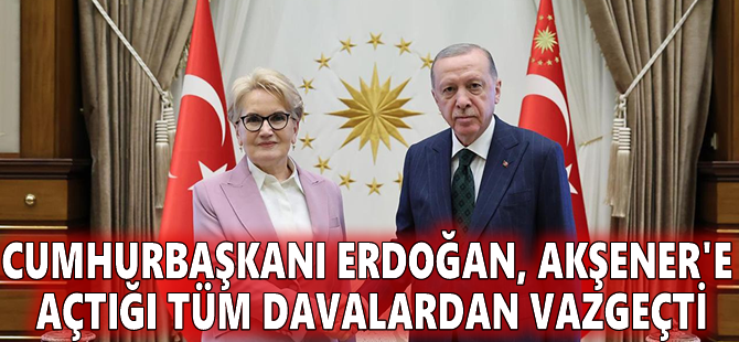 Cumhurbaşkanı Erdoğan, Akşener'e açtığı tüm davalardan vazgeçti