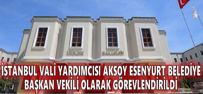 İstanbul Vali Yardımcısı Aksoy Esenyurt Belediye Başkan Vekili olarak görevlendirildi