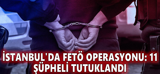 İstanbul'da FETÖ operasyonu: 11 şüpheli tutuklandı