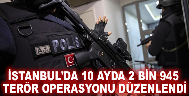 İstanbul'da 10 ayda 2 bin 945 terör operasyonu düzenlendi