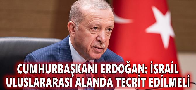 Cumhurbaşkanı Erdoğan: İsrail uluslararası alanda tecrit edilmeli