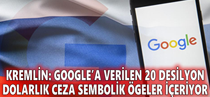 Kremlin: Google’a verilen 20 desilyon dolarlık ceza sembolik ögeler içeriyor