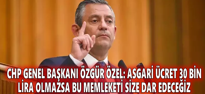 CHP Genel Başkanı Özgür Özel: Asgari ücret 30 bin lira olmazsa bu memleketi size dar edeceğiz