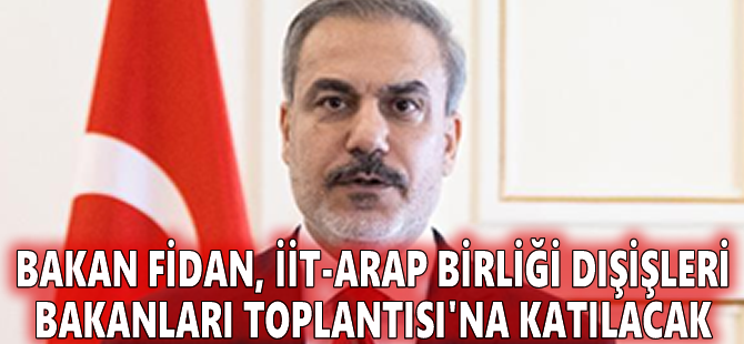 Bakan Fidan, İİT-Arap Birliği Dışişleri Bakanları Toplantısı'na katılacak