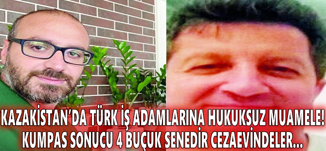 Kazakistan’da Türk iş adamlarına hukuksuz muamele! Kumpas sonucu 4 buçuk senedir cezaevindeler…