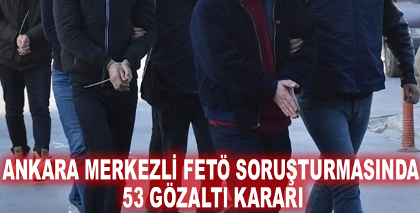 Ankara merkezli FETÖ soruşturmasında 53 gözaltı kararı