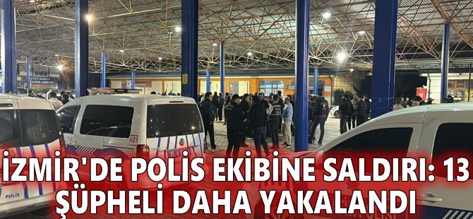 İzmir'de polis ekibine saldırı: 13 şüpheli daha yakalandı