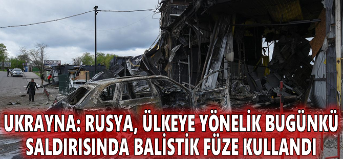 Ukrayna: Rusya, ülkeye yönelik bugünkü saldırısında balistik füze kullandı