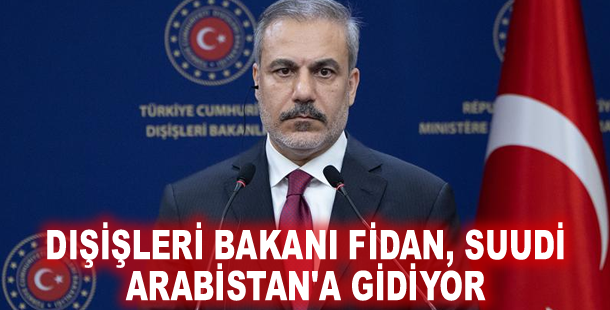 Dışişleri Bakanı Fidan, Suudi Arabistan'a gidiyor